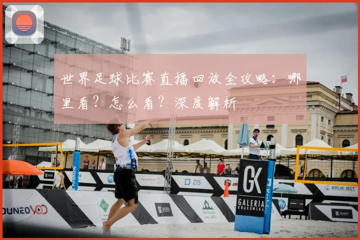 世界足球比赛直播回放全攻略：哪里看？怎么看？深度解析