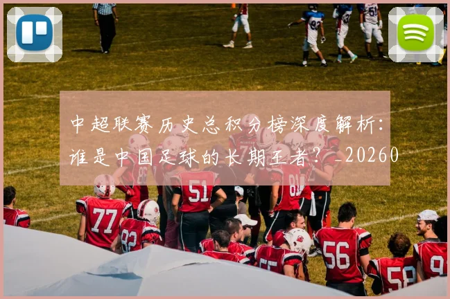 中超联赛历史总积分榜深度解析：谁是中国足球的长期王者？_20260608020607