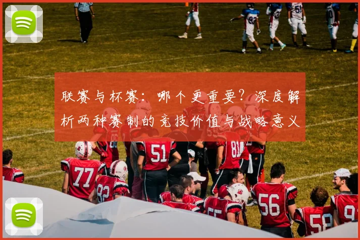 联赛与杯赛：哪个更重要？深度解析两种赛制的竞技价值与战略意义