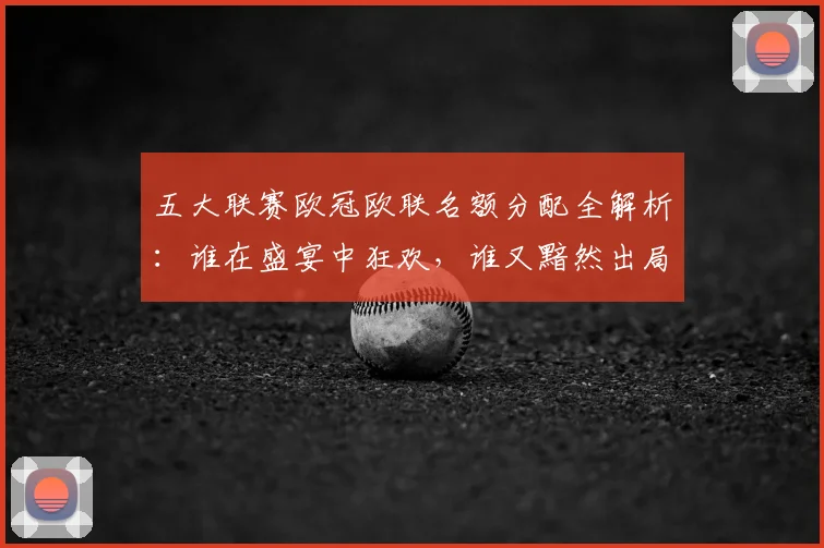 五大联赛欧冠欧联名额分配全解析：谁在盛宴中狂欢，谁又黯然出局？