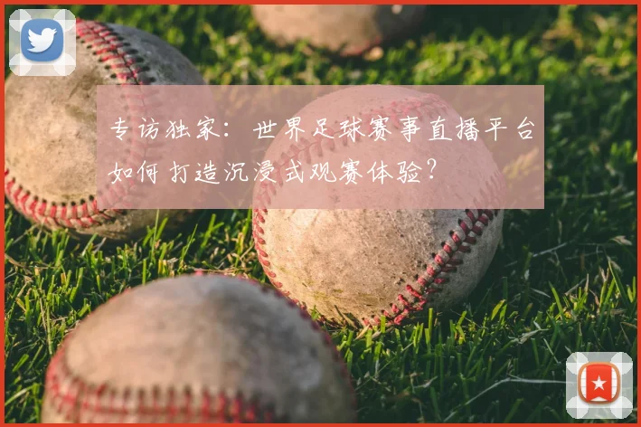 专访独家：世界足球赛事直播平台如何打造沉浸式观赛体验？