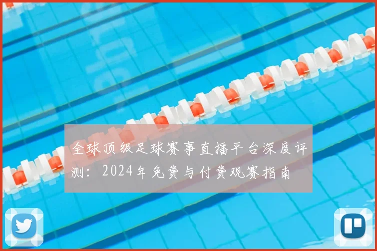 全球顶级足球赛事直播平台深度评测：2024年免费与付费观赛指南