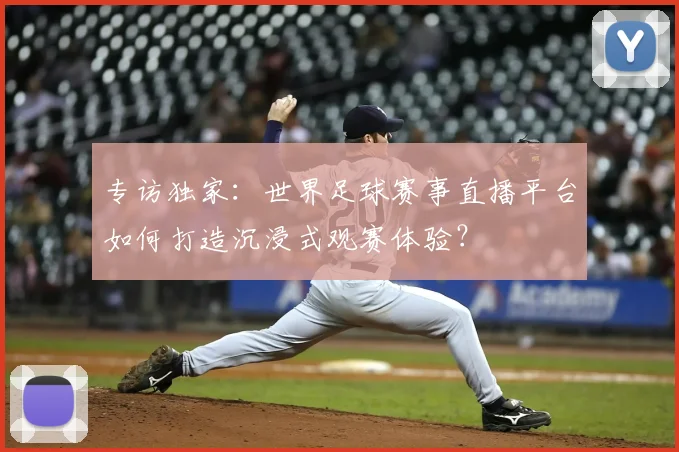 专访独家：世界足球赛事直播平台如何打造沉浸式观赛体验？