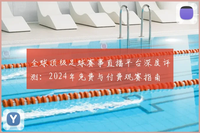全球顶级足球赛事直播平台深度评测：2024年免费与付费观赛指南