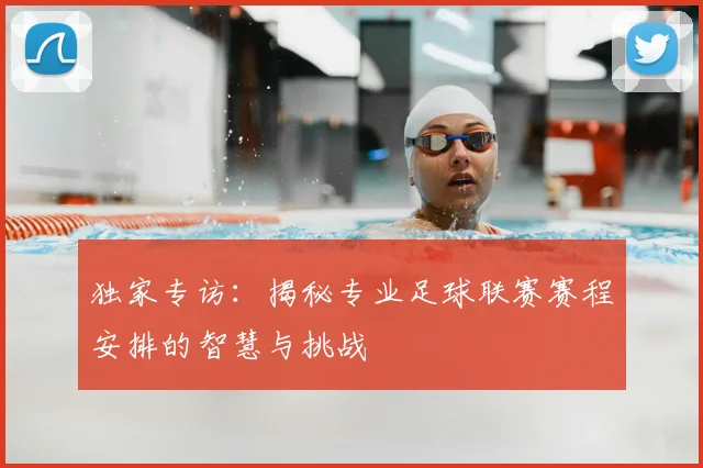 独家专访：揭秘专业足球联赛赛程安排的智慧与挑战