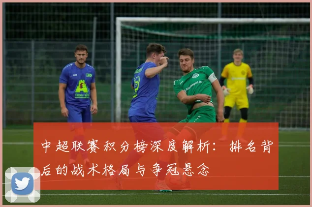 中超联赛积分榜深度解析：排名背后的战术格局与争冠悬念