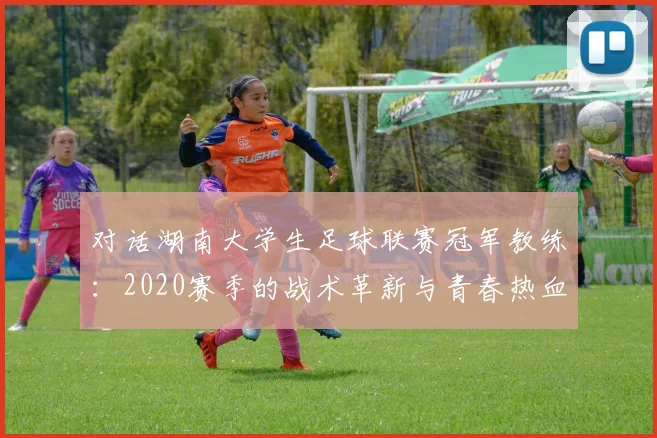 对话湖南大学生足球联赛冠军教练：2020赛季的战术革新与青春热血