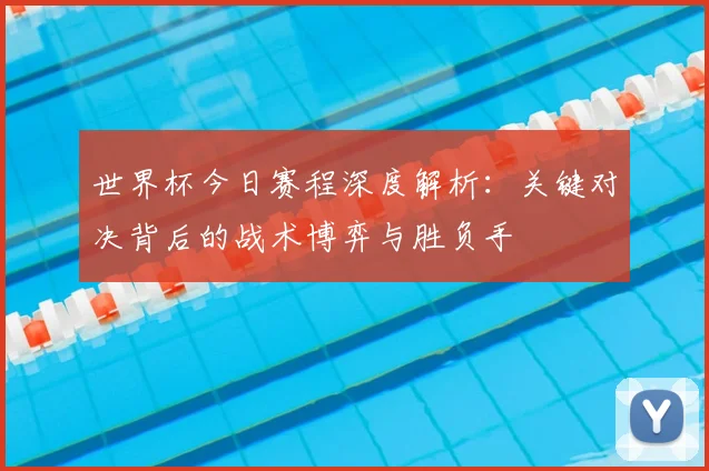 世界杯今日赛程深度解析：关键对决背后的战术博弈与胜负手