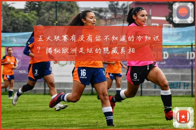 五大联赛有没有你不知道的冷知识？揭秘欧洲足坛的隐藏真相