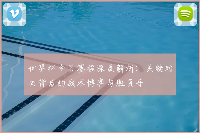 世界杯今日赛程深度解析：关键对决背后的战术博弈与胜负手